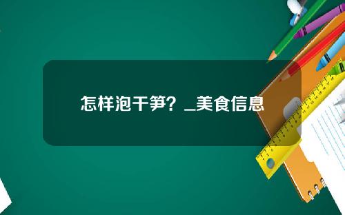 怎样泡干笋？_美食信息