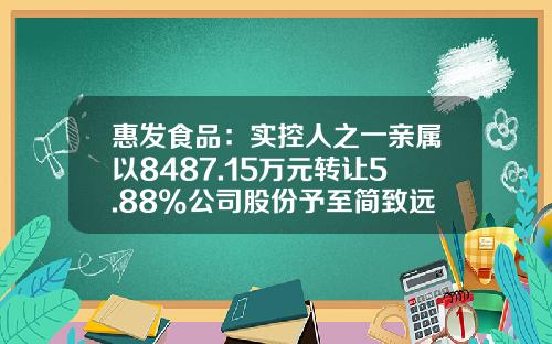 惠发食品：实控人之一亲属以8487.15万元转让5.88%公司股份予至简致远私募基金-私募基金公司转让