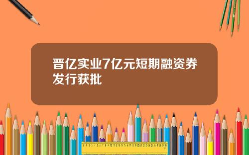 晋亿实业7亿元短期融资券发行获批