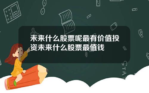 未来什么股票呢最有价值投资未来什么股票最值钱