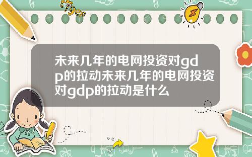 未来几年的电网投资对gdp的拉动未来几年的电网投资对gdp的拉动是什么