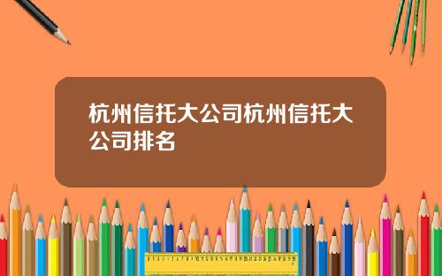 杭州信托大公司杭州信托大公司排名