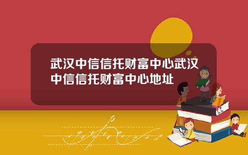 武汉中信信托财富中心武汉中信信托财富中心地址