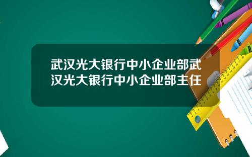 武汉光大银行中小企业部武汉光大银行中小企业部主任