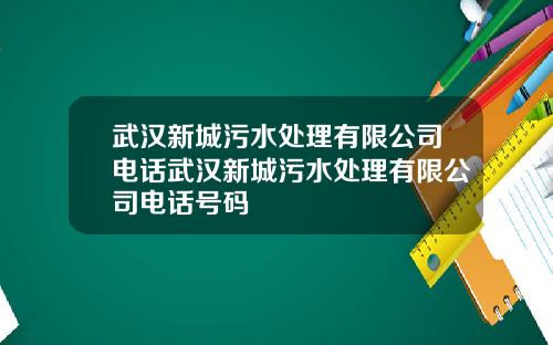武汉新城污水处理有限公司电话武汉新城污水处理有限公司电话号码