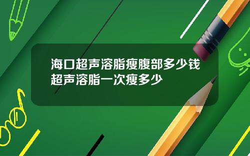 海口超声溶脂瘦腹部多少钱超声溶脂一次瘦多少