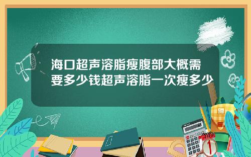 海口超声溶脂瘦腹部大概需要多少钱超声溶脂一次瘦多少