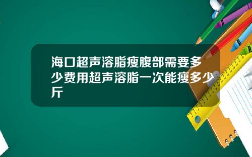 海口超声溶脂瘦腹部需要多少费用超声溶脂一次能瘦多少斤