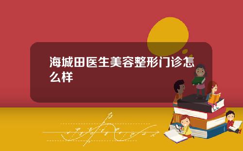 海城田医生美容整形门诊怎么样