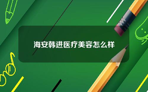 海安韩进医疗美容怎么样