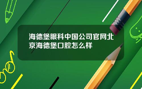 海德堡眼科中国公司官网北京海德堡口腔怎么样