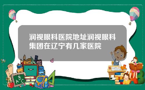 润视眼科医院地址润视眼科集团在辽宁有几家医院