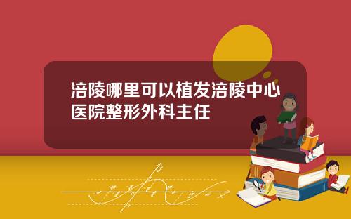 涪陵哪里可以植发涪陵中心医院整形外科主任