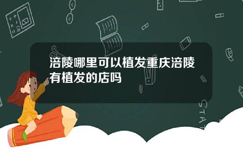 涪陵哪里可以植发重庆涪陵有植发的店吗