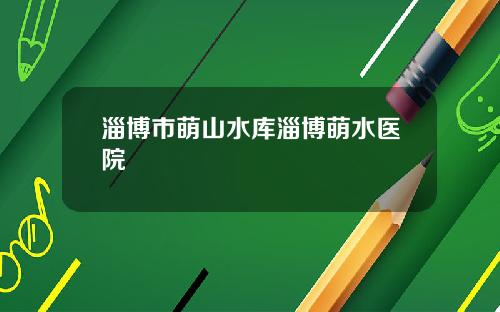 淄博市萌山水库淄博萌水医院