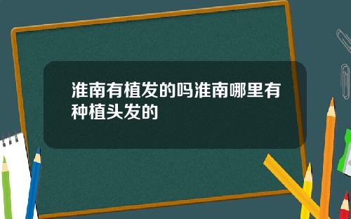 淮南有植发的吗淮南哪里有种植头发的