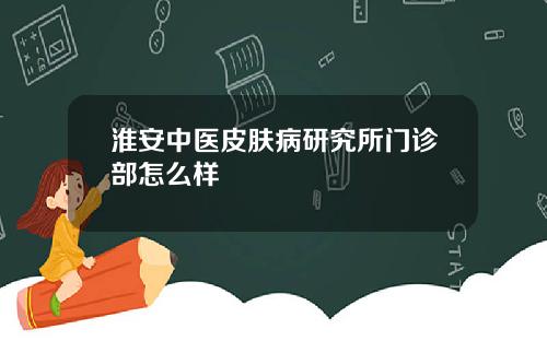 淮安中医皮肤病研究所门诊部怎么样