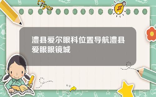 澧县爱尔眼科位置导航澧县爱眼眼镜城
