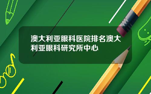 澳大利亚眼科医院排名澳大利亚眼科研究所中心
