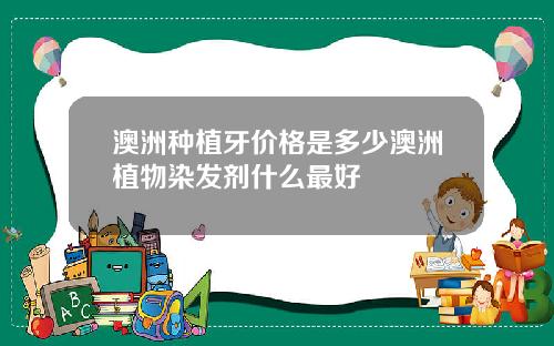 澳洲种植牙价格是多少澳洲植物染发剂什么最好