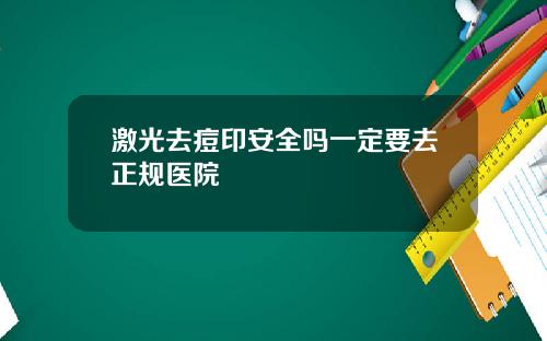 激光去痘印安全吗一定要去正规医院