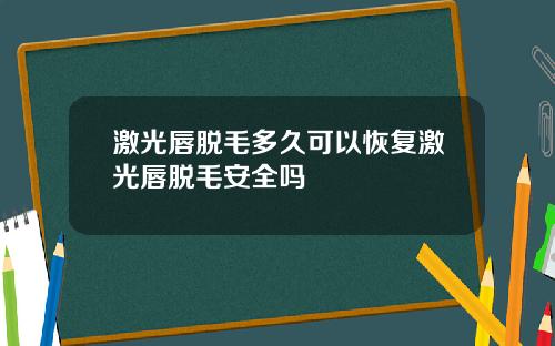 激光唇脱毛多久可以恢复激光唇脱毛安全吗