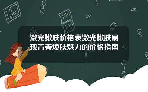 激光嫩肤价格表激光嫩肤展现青春焕肤魅力的价格指南