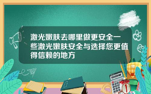 激光嫩肤去哪里做更安全一些激光嫩肤安全与选择您更值得信赖的地方