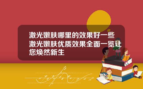 激光嫩肤哪里的效果好一些激光嫩肤优质效果全面一览让您焕然新生