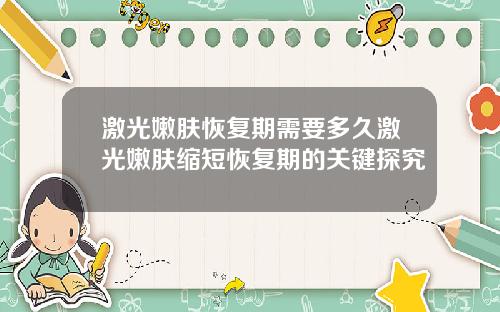 激光嫩肤恢复期需要多久激光嫩肤缩短恢复期的关键探究