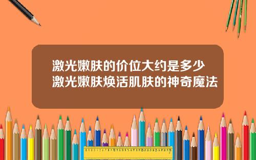 激光嫩肤的价位大约是多少激光嫩肤焕活肌肤的神奇魔法