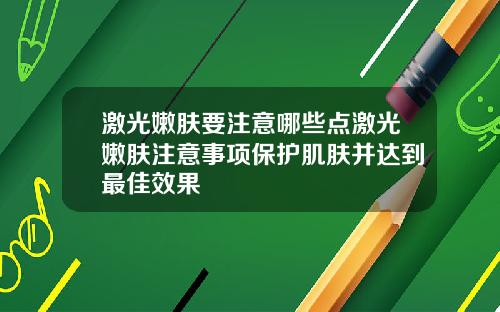激光嫩肤要注意哪些点激光嫩肤注意事项保护肌肤并达到最佳效果