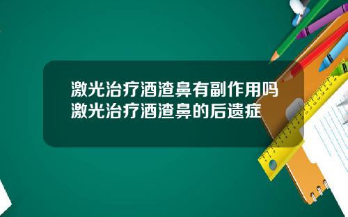 激光治疗酒渣鼻有副作用吗激光治疗酒渣鼻的后遗症