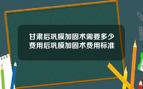 甘肃后巩膜加固术需要多少费用后巩膜加固术费用标准