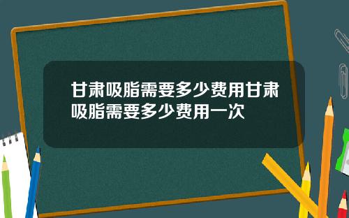 甘肃吸脂需要多少费用甘肃吸脂需要多少费用一次