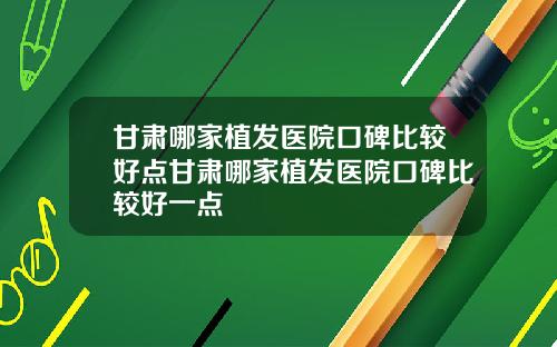 甘肃哪家植发医院口碑比较好点甘肃哪家植发医院口碑比较好一点