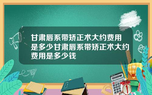 甘肃唇系带矫正术大约费用是多少甘肃唇系带矫正术大约费用是多少钱