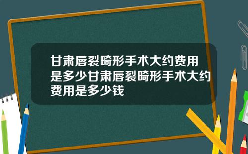 甘肃唇裂畸形手术大约费用是多少甘肃唇裂畸形手术大约费用是多少钱