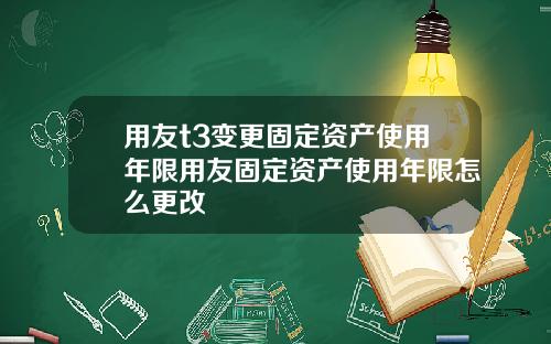 用友t3变更固定资产使用年限用友固定资产使用年限怎么更改