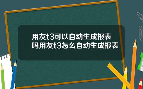 用友t3可以自动生成报表吗用友t3怎么自动生成报表