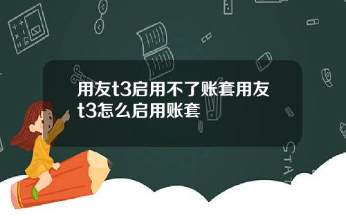 用友t3启用不了账套用友t3怎么启用账套