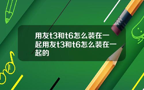 用友t3和t6怎么装在一起用友t3和t6怎么装在一起的