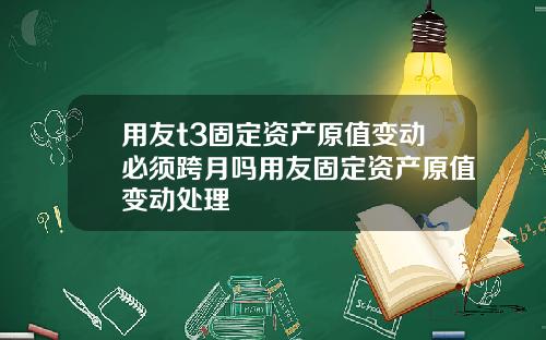 用友t3固定资产原值变动必须跨月吗用友固定资产原值变动处理