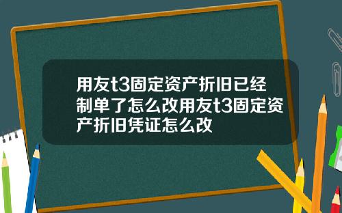 用友t3固定资产折旧已经制单了怎么改用友t3固定资产折旧凭证怎么改