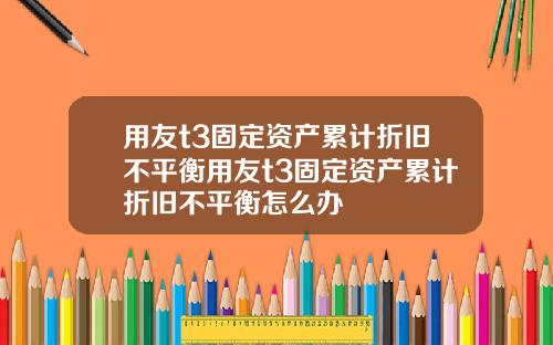 用友t3固定资产累计折旧不平衡用友t3固定资产累计折旧不平衡怎么办