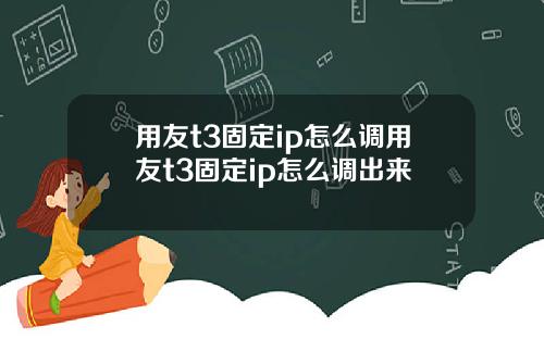 用友t3固定ip怎么调用友t3固定ip怎么调出来