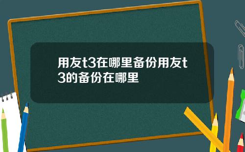用友t3在哪里备份用友t3的备份在哪里