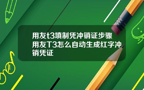 用友t3填制凭冲销证步骤用友T3怎么自动生成红字冲销凭证