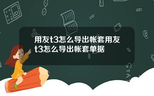 用友t3怎么导出帐套用友t3怎么导出帐套单据