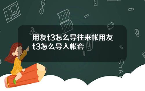 用友t3怎么导往来帐用友t3怎么导入帐套